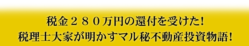 税金２８０万円の還付を受けた！税理士大家が明かすマル秘不動産投資物語！