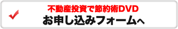 不動産投資で節約術DVDお申し込みフォームへ